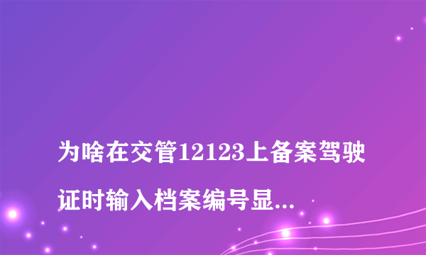 
为啥在交管12123上备案驾驶证时输入档案编号显示没有查询到驾驶证信息？

