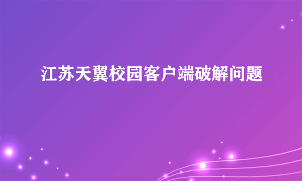 江苏天翼校园客户端破解问题