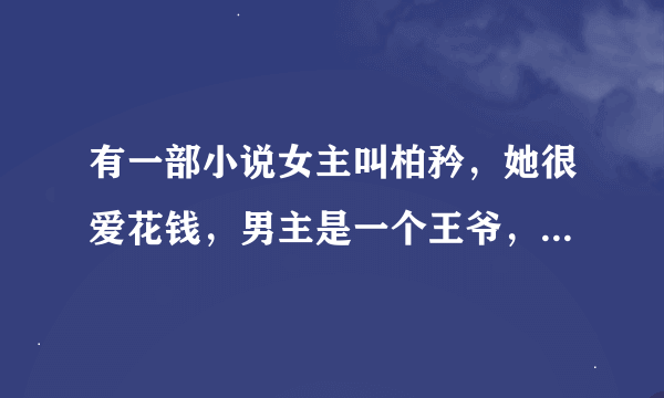 有一部小说女主叫柏矜，她很爱花钱，男主是一个王爷，非常爱钱，而且小气吝啬，女主是穿越的。