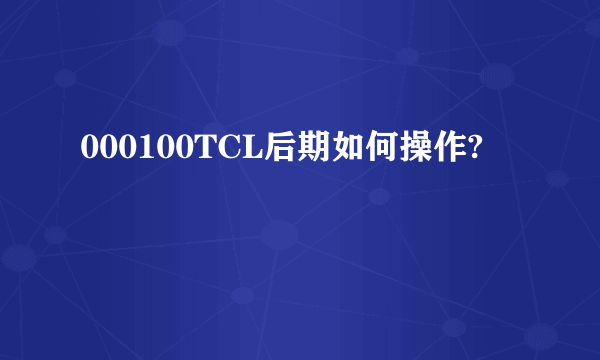 000100TCL后期如何操作?