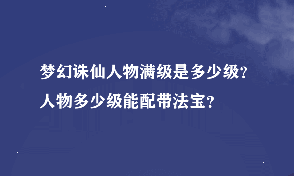 梦幻诛仙人物满级是多少级？人物多少级能配带法宝？