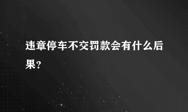 违章停车不交罚款会有什么后果？