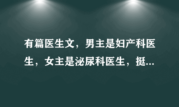 有篇医生文，男主是妇产科医生，女主是泌尿科医生，挺欢乐的，两人经常吵架互怼，叫啥来着？