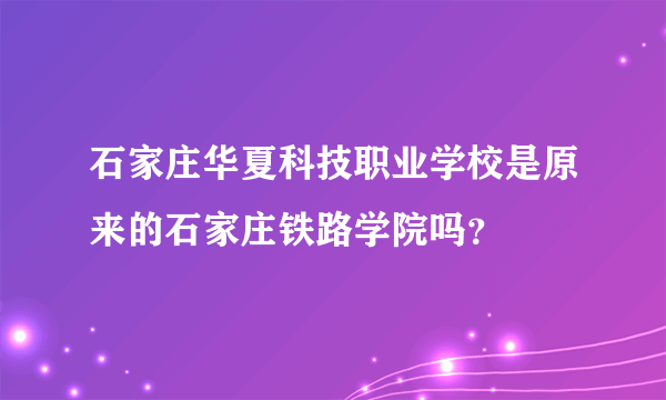 石家庄华夏科技职业学校是原来的石家庄铁路学院吗？