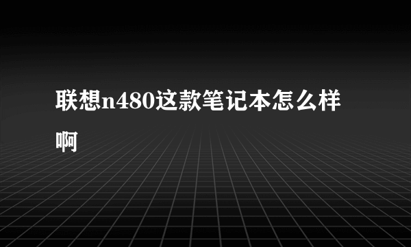 联想n480这款笔记本怎么样啊