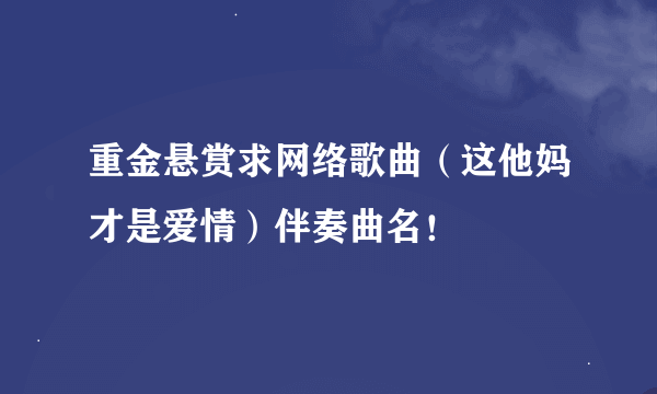 重金悬赏求网络歌曲（这他妈才是爱情）伴奏曲名！