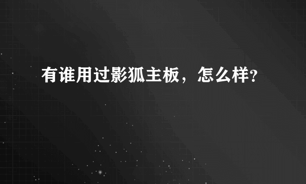 有谁用过影狐主板，怎么样？