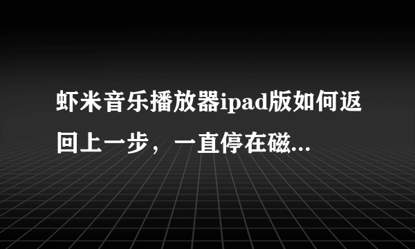 虾米音乐播放器ipad版如何返回上一步，一直停在磁带那个界面。这什么破播放器啊