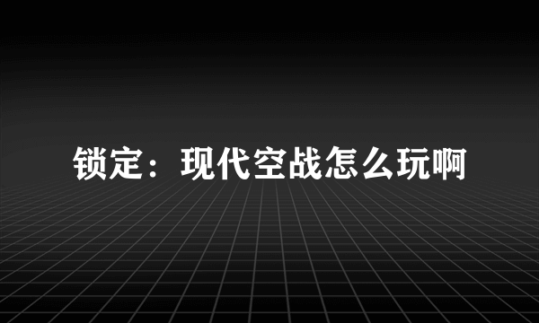 锁定：现代空战怎么玩啊