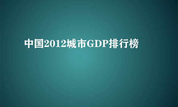 中国2012城市GDP排行榜