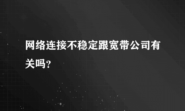 网络连接不稳定跟宽带公司有关吗？