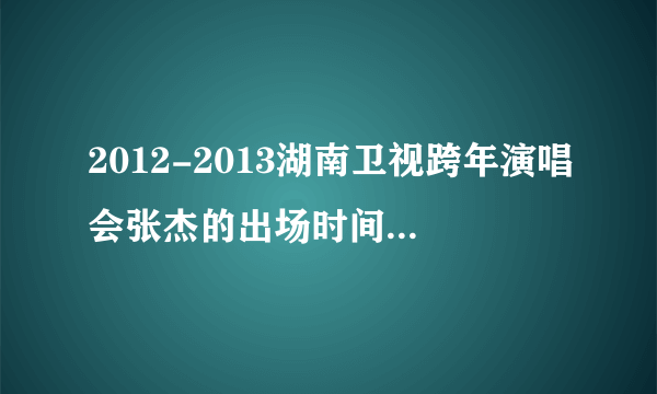 2012-2013湖南卫视跨年演唱会张杰的出场时间或第几个节目