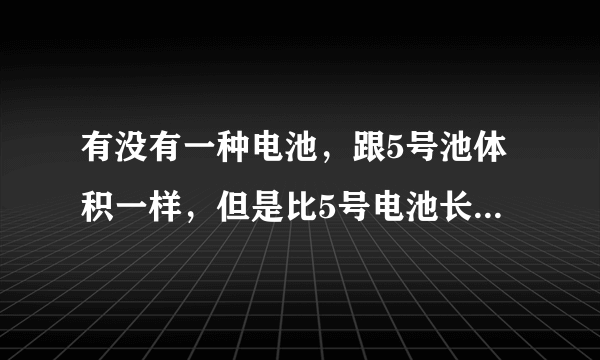 有没有一种电池，跟5号池体积一样，但是比5号电池长一截，请问大神们是几号电池。