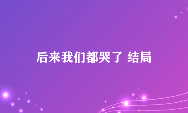 后来我们都哭了 结局