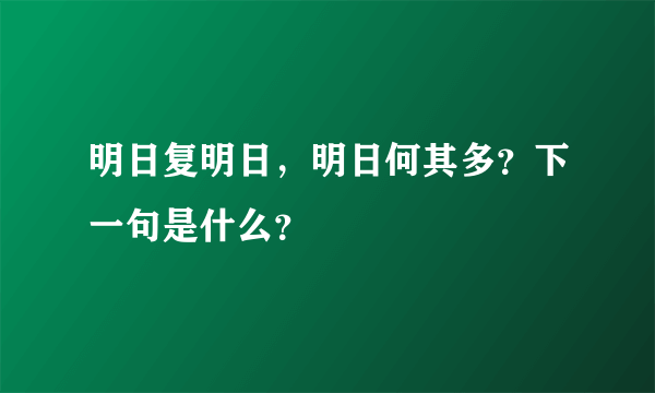 明日复明日，明日何其多？下一句是什么？