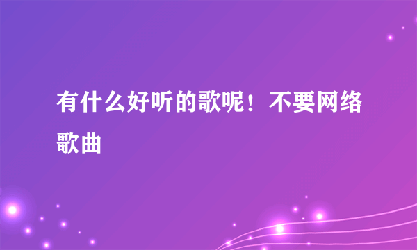 有什么好听的歌呢！不要网络歌曲