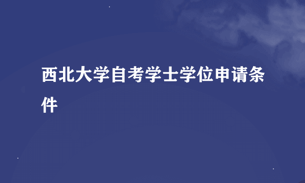 西北大学自考学士学位申请条件