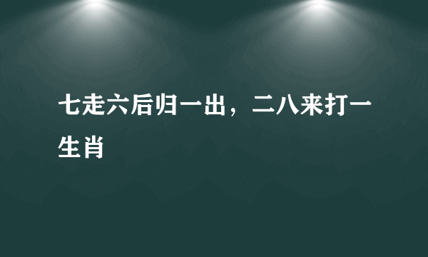 七走六后归一出，二八来打一生肖