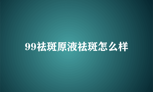 99祛斑原液祛斑怎么样