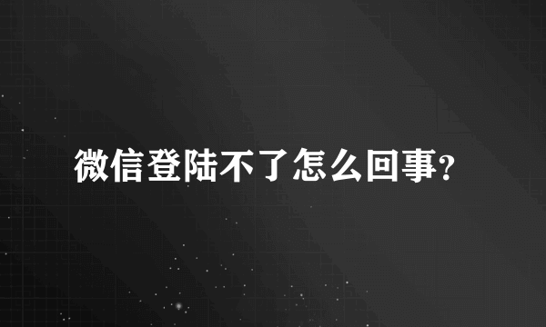 微信登陆不了怎么回事？