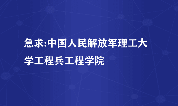 急求:中国人民解放军理工大学工程兵工程学院