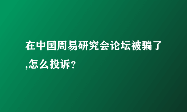 在中国周易研究会论坛被骗了,怎么投诉？