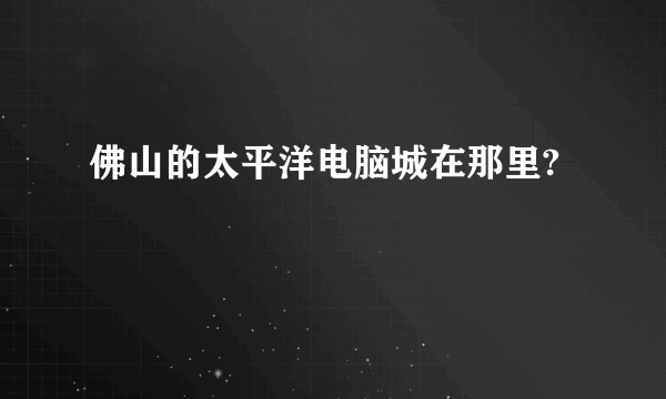 佛山的太平洋电脑城在那里?