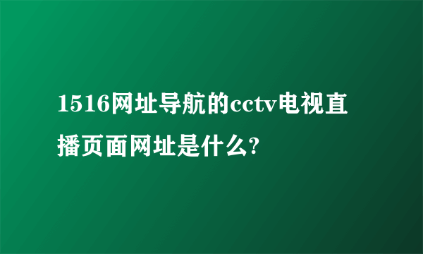 1516网址导航的cctv电视直播页面网址是什么?