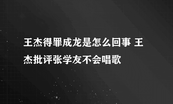 王杰得罪成龙是怎么回事 王杰批评张学友不会唱歌