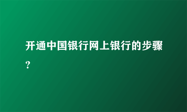 开通中国银行网上银行的步骤？