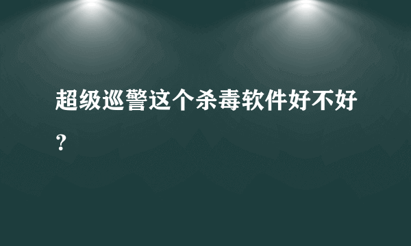 超级巡警这个杀毒软件好不好？