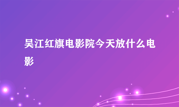 吴江红旗电影院今天放什么电影