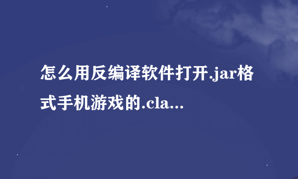 怎么用反编译软件打开.jar格式手机游戏的.class文件？