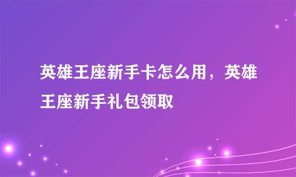 英雄王座新手卡怎么用，英雄王座新手礼包领取