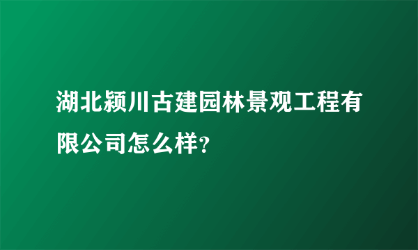 湖北颍川古建园林景观工程有限公司怎么样？