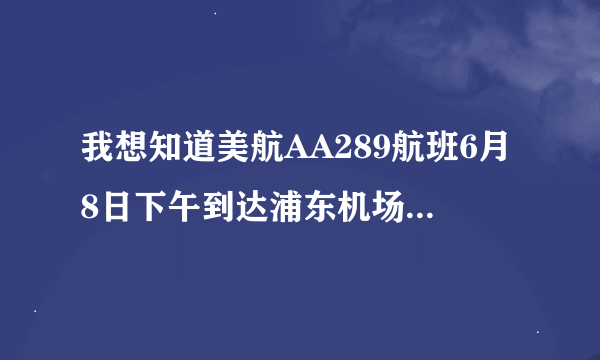 我想知道美航AA289航班6月8日下午到达浦东机场的确切时间和航站楼.