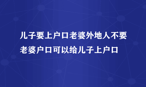 儿子要上户口老婆外地人不要老婆户口可以给儿子上户口