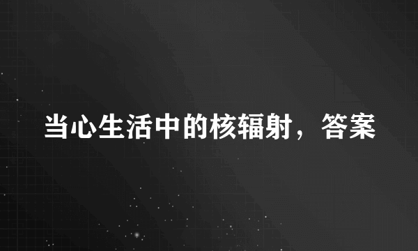 当心生活中的核辐射，答案