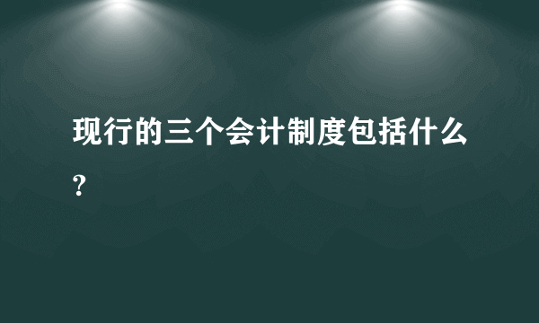 现行的三个会计制度包括什么?