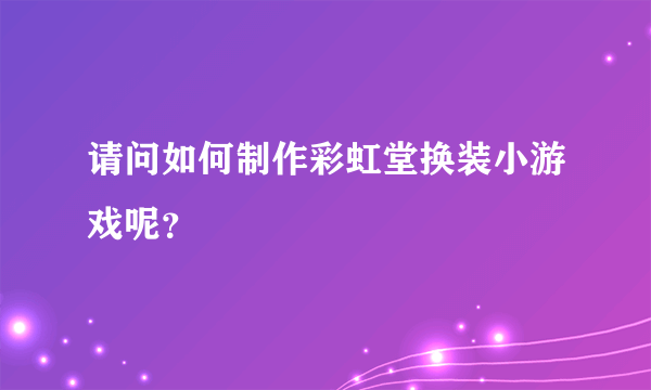 请问如何制作彩虹堂换装小游戏呢？