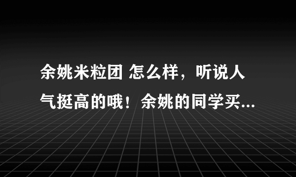 余姚米粒团 怎么样，听说人气挺高的哦！余姚的同学买过没有啊！ 我想团购他们家的北溪漂流票！