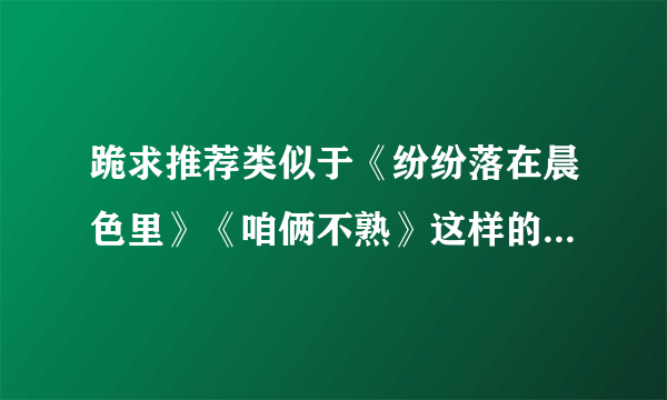 跪求推荐类似于《纷纷落在晨色里》《咱俩不熟》这样的腹黑男粗神经女的甜文……拜托了……打滚……