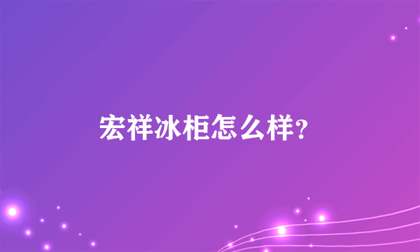 宏祥冰柜怎么样？