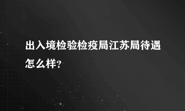 出入境检验检疫局江苏局待遇怎么样？