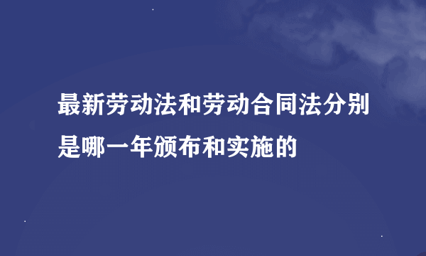 最新劳动法和劳动合同法分别是哪一年颁布和实施的