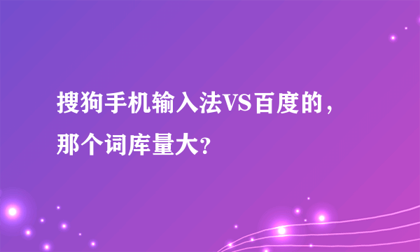 搜狗手机输入法VS百度的，那个词库量大？