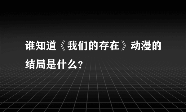 谁知道《我们的存在》动漫的结局是什么？