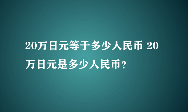 20万日元等于多少人民币 20万日元是多少人民币？