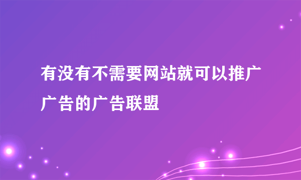 有没有不需要网站就可以推广广告的广告联盟