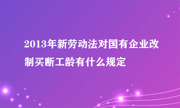 2013年新劳动法对国有企业改制买断工龄有什么规定